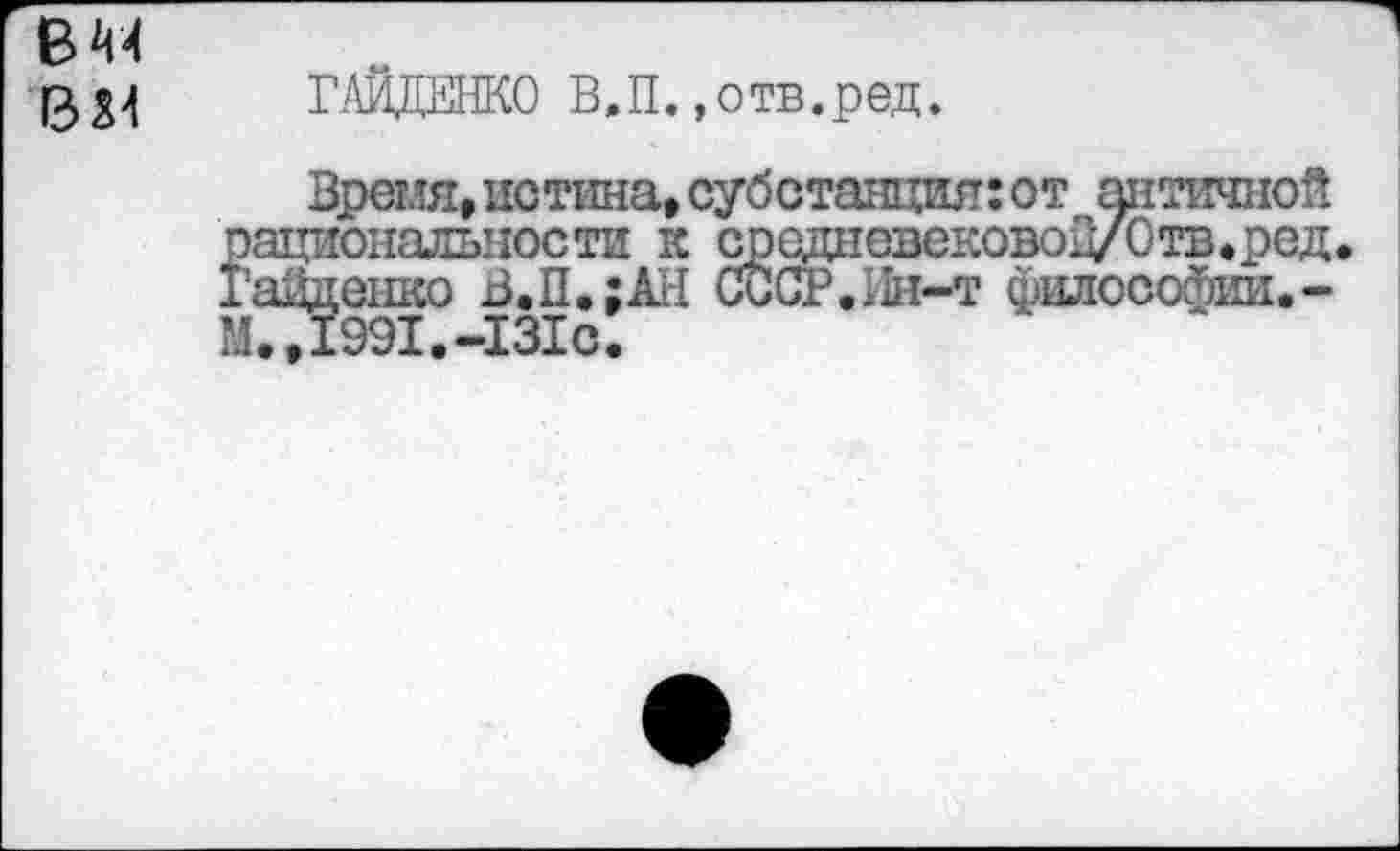 ﻿в 44
13*4
ГАЙДЕНКО В,П.»отв.ред.
Время,истина, субстанция:от античной оациональности к среднезековоД/Отв.ред, ГаДденко В.П.;АН СССР.Ин-т философии.-МТД 991.-1310.